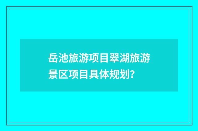 岳池旅游项目翠湖旅游景区项目具体规划？