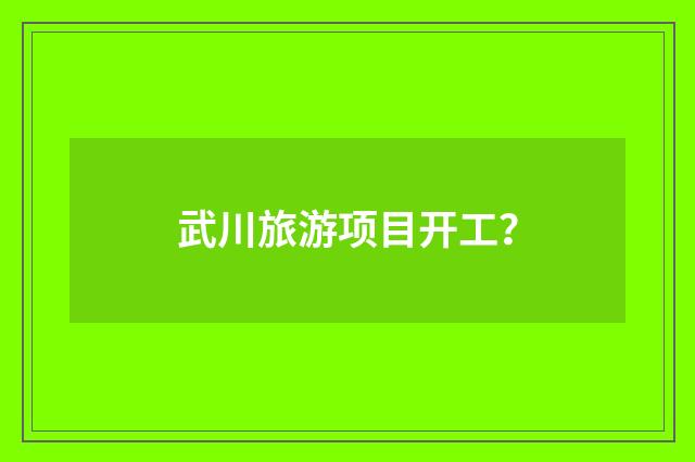 武川旅游项目开工？