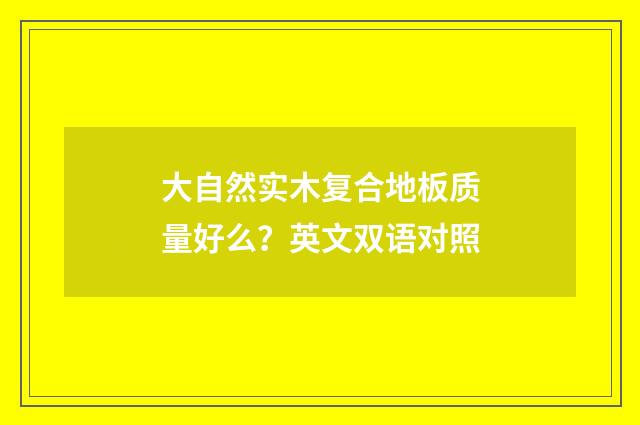 大自然实木复合地板质量好么？英文双语对照