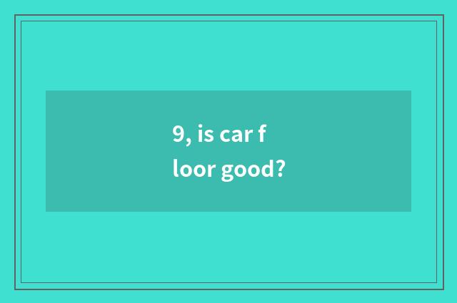 9, is car floor good?