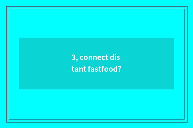 3, connect distant fastfood?
