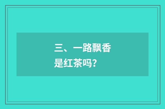 三、一路飘香是红茶吗？