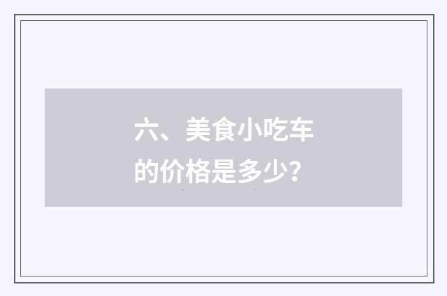 六、美食小吃车的价格是多少?