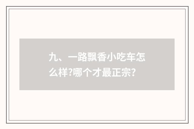 九、一路飘香小吃车怎么样?哪个才最正宗？