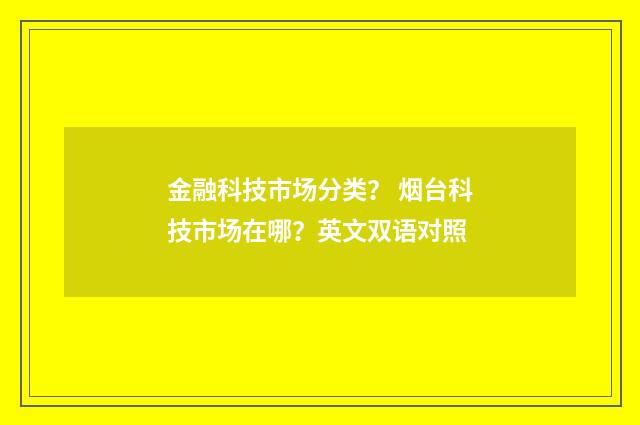 金融科技市场分类? 烟台科技市场在哪?英文双语对照