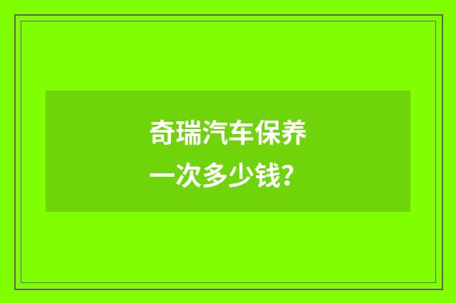 奇瑞汽车保养一次多少钱?