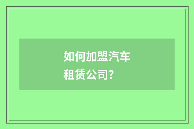如何加盟汽车租赁公司?