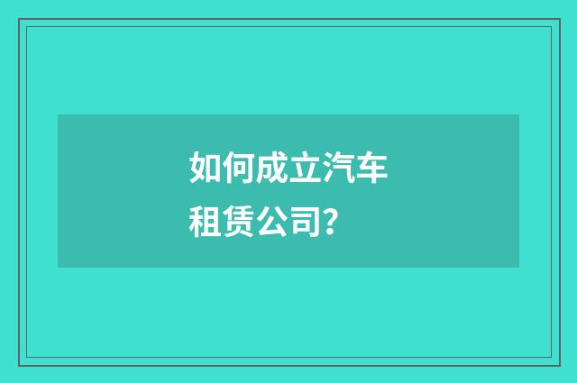 如何成立汽车租赁公司?