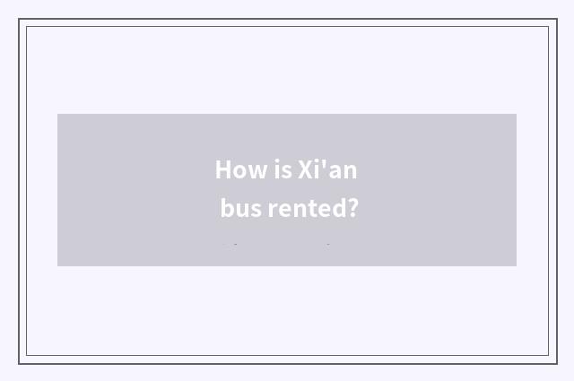 How is Xi'an bus rented?