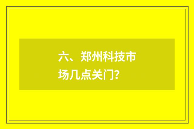 六、郑州科技市场几点关门?