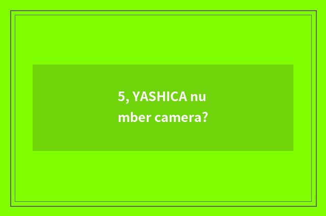5, YASHICA number camera?
