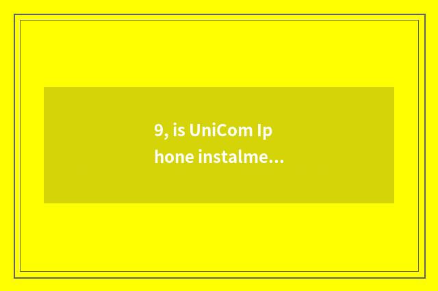 9, is UniCom Iphone instalment how instalment method?