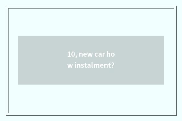 10, new car how instalment?
