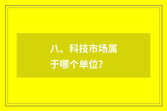 八、科技市场属于哪个单位？