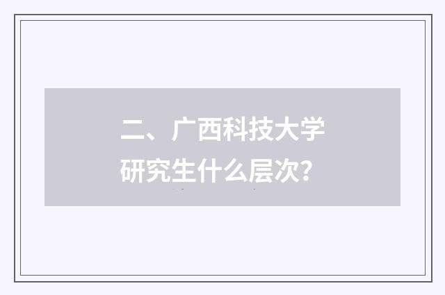 二、广西科技大学研究生什么层次？