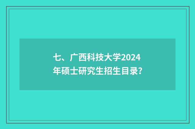 七、广西科技大学2024年硕士研究生招生目录？