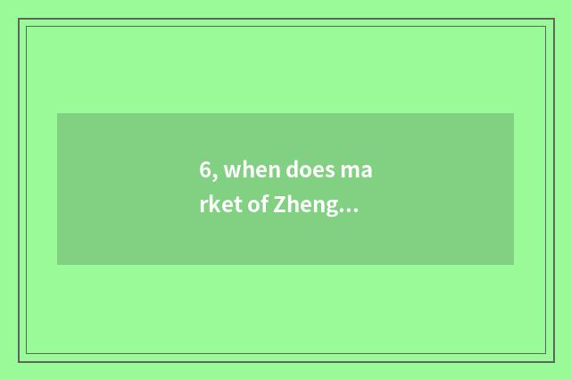 6, when does market of Zhengzhou science and technology close?