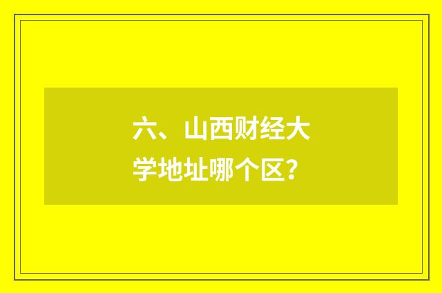 六、山西财经大学地址哪个区?