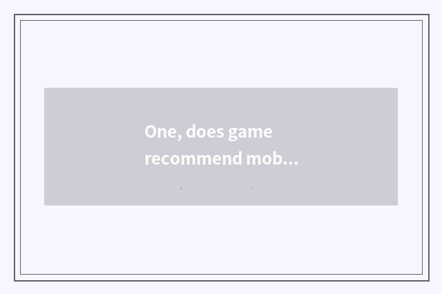 One, does game recommend mobile phone game?
