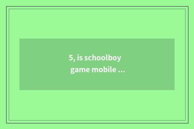 5, is schoolboy game mobile phone recommended?