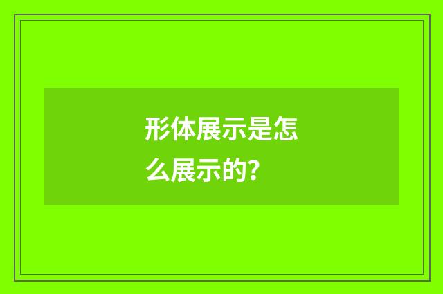 形体展示是怎么展示的？