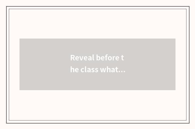 Reveal before the class what to reveal best?