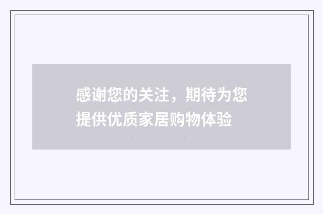 感谢您的关注,期待为您提供优质家居购物体验