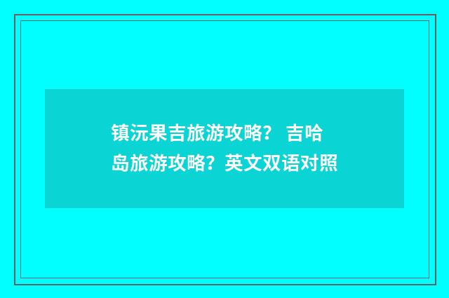 镇沅果吉旅游攻略? 吉哈岛旅游攻略?英文双语对照