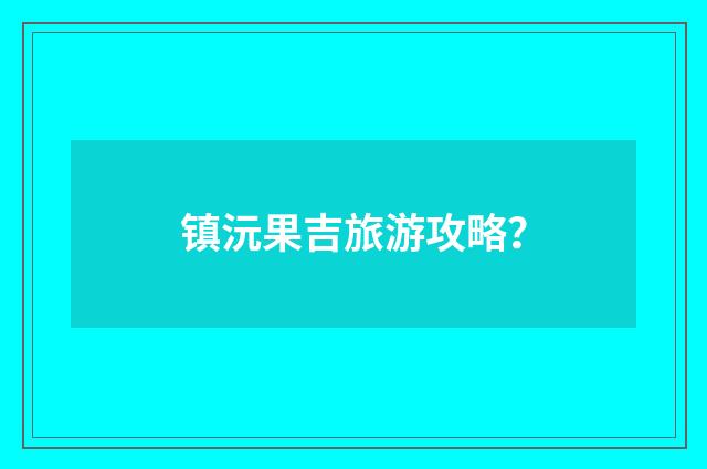 镇沅果吉旅游攻略?
