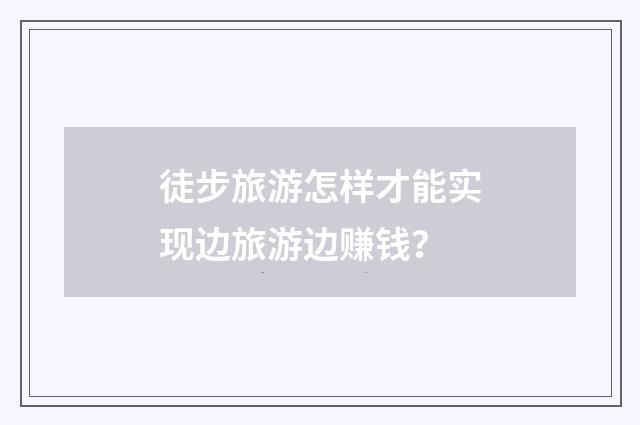 徒步旅游怎样才能实现边旅游边赚钱?