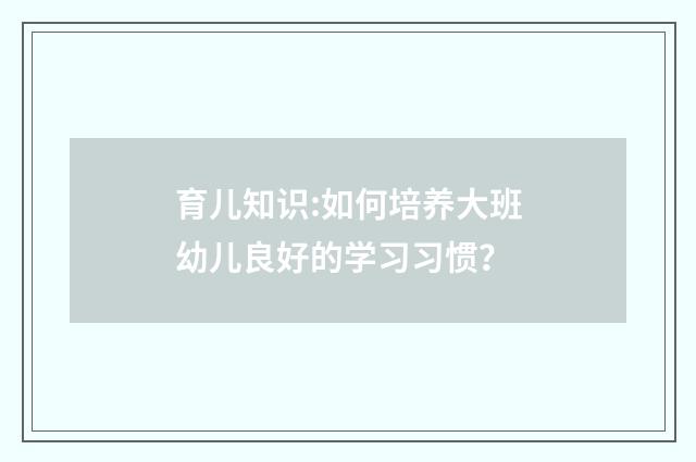 育儿知识:如何培养大班幼儿良好的学习习惯？