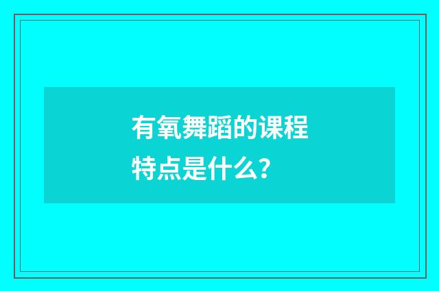 有氧舞蹈的课程特点是什么?