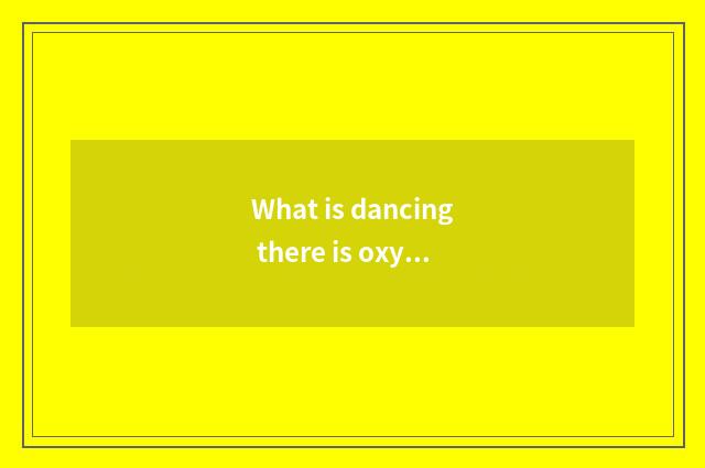 What is dancing there is oxygen?