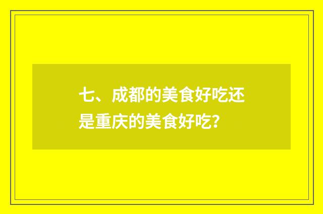 七、成都的美食好吃还是重庆的美食好吃?