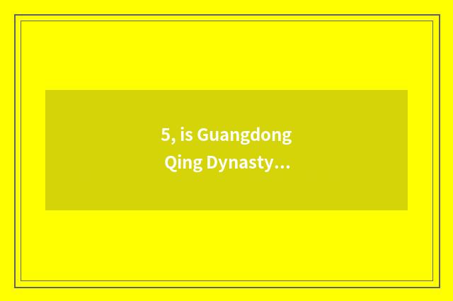 5, is Guangdong Qing Dynasty far the cate that goes eating surely?