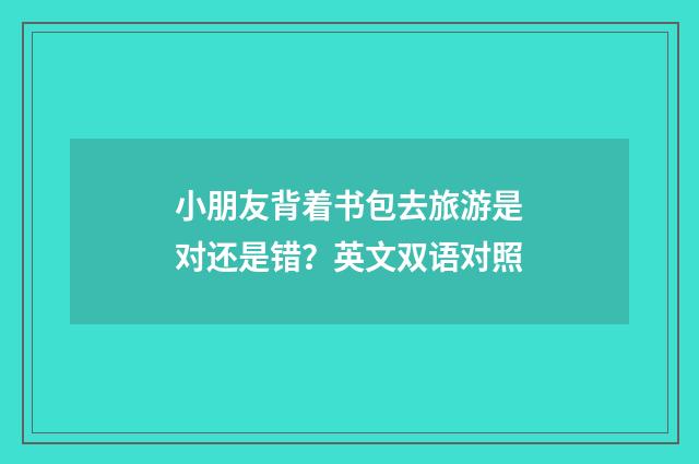小朋友背着书包去旅游是对还是错？英文双语对照