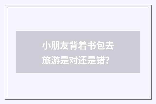 小朋友背着书包去旅游是对还是错？