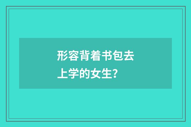 形容背着书包去上学的女生?