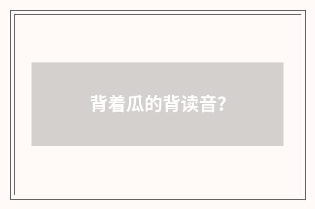 背着瓜的背读音？
