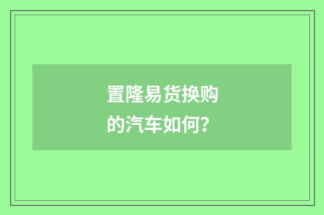 置隆易货换购的汽车如何?