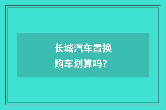 长城汽车置换购车划算吗？