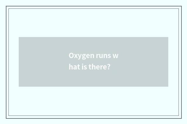 Oxygen runs what is there?