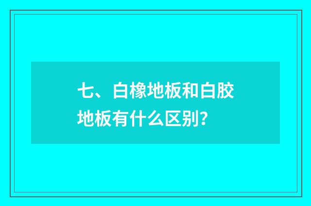 七、白橡地板和白胶地板有什么区别?