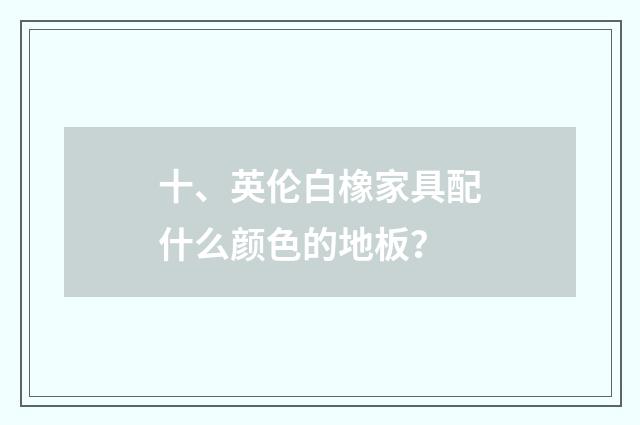 十、英伦白橡家具配什么颜色的地板？