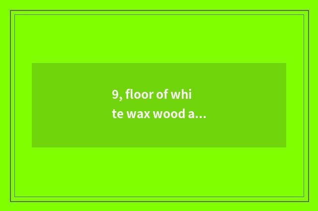 9, floor of white wax wood and white oak floor which good?