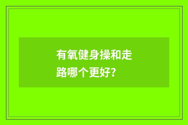 有氧健身操和走路哪个更好?