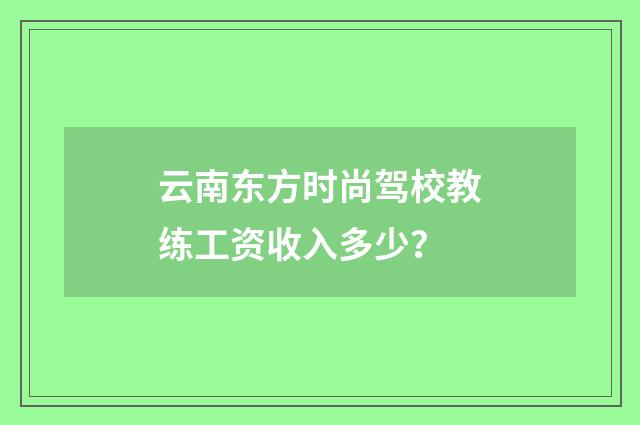 云南东方时尚驾校教练工资收入多少？