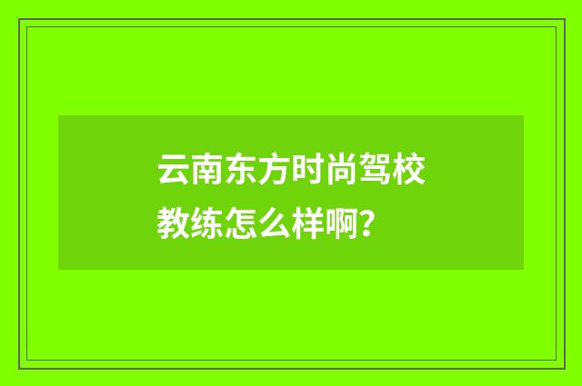 云南东方时尚驾校教练怎么样啊?