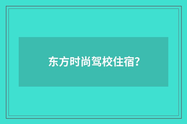 东方时尚驾校住宿？