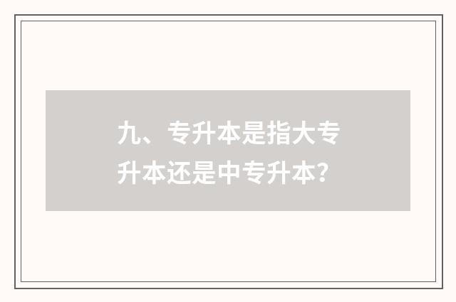 九、专升本是指大专升本还是中专升本?